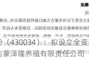 大地股份（430034）：拟设立全资子公司内蒙古蒙泽隆养殖有限责任公司