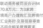 联动商务被罚没合计8470.8万元：为3家跨境商户办理购汇及跨境付汇业务时 交易信息审查不符合相关管理要求