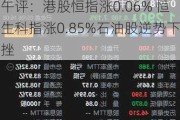 午评：港股恒指涨0.06% 恒生科指涨0.85%石油股逆势下挫