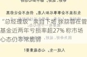 “总经理级”亲自下场 徐茘蓉在管基金近两年亏损率超27% 称市场心态仍非常脆弱