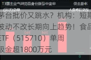 茅台批价又跳水？机构：短期波动不改长期向上趋势！食品ETF（515710）单周吸金超1800万元