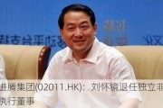 进腾集团(02011.HK)：刘怀镜退任独立非执行董事