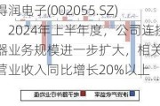 得润电子(002055.SZ)：2024年上半年度，公司连接器业务规模进一步扩大，相关业务营业收入同比增长20%以上