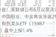 今夜！美联储公布6月议息决议！中国铝业、中金黄金涨逾2%，有色龙头ETF（159876）盘中上探1.4%