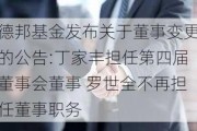 德邦基金发布关于董事变更的公告:丁家丰担任第四届董事会董事 罗世全不再担任董事职务