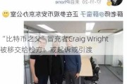 “比特币之父”冒充者Craig Wright被移交给检方：或起诉或引渡