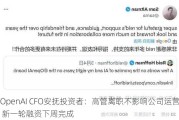 OpenAI CFO安抚投资者：高管离职不影响公司运营 新一轮融资下周完成