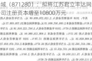 君立华域（871280）：拟将江苏君立丰达网络科技有限公司注册资本增至10800万元