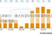 西太平洋银行：澳大利亚9月CPI年率预计2.7%，回归目标范围