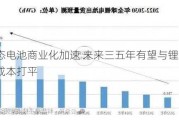 固态电池商业化加速 未来三五年有望与锂电池成本打平