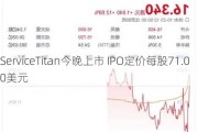 ServiceTitan今晚上市 IPO定价每股71.00美元