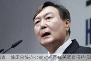 韩媒：韩国总统办公室对戒严有关调查保持沉默