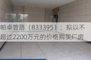 帕卓管路（833395）：拟以不超过2200万元的价格购买厂房