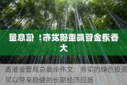 香港金管局总裁余伟文：务实的绿色投资可以带来稳健的长期经济回报