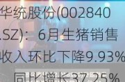 华统股份(002840.SZ)：6月生猪销售收入环比下降9.93%、同比增长37.25%