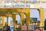 占地14万㎡！阿联酋Aldar与DP World携手打造顶级物流园区