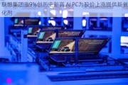 联想集团涨9%创历史新高 AI PC为股价上涨提供新催化剂