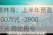 德林海：上半年预盈2100万元―2800万元 同比扭亏