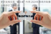 更好发挥交易“撮合者”作用 2024年券商并购重组业务评价工作启动