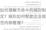 如何理解市场中的细则制定？细则如何帮助企业规范内部管理？