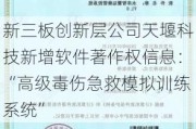 新三板创新层公司天堰科技新增软件著作权信息：“高级毒伤急救模拟训练系统”