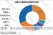 光伏玻璃：预计2024年光伏玻璃头部公司利润率水平接近2023年