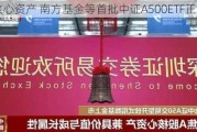 聚焦核心资产 南方基金等首批中证A500ETF正式获批