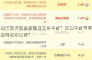 如何选择贵金属现货***？这些平台有哪些特点和优势？