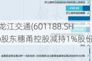 龙江交通(601188.SH)股东穗甬控股减持1%股份