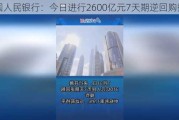 中国人民银行：今日进行2600亿元7天期逆回购操作