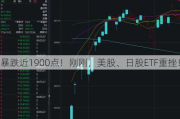 暴跌近1900点！刚刚，美股、日股ETF重挫！