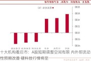 十大机构看后市：A股短期调整空间有限 内外部流动性预期改善 硬科技行情将至