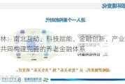 陈广林：南北互动、科技赋能、金融创新、产业链协同，共同构建完善的养老金融体系