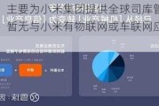 普联软件：主要为小米集团提供全球司库管理系统等软件服务，暂无与小米有物联网或车联网应用方面的合作