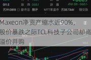 Maxeon净资产缩水近90%，股价暴跌之际TCL科技子公司却高溢价并购