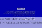 微软回应“蓝屏”***：CrowdStrike更新致多个IT系统故障 正积极帮助客户协助恢复服务