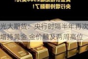 光大期货：央行时隔半年再次增持黄金 金价触及两周高位