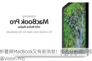 苹果折叠屏MacBook又有新消息！知名分析师：成本直逼Vision Pro