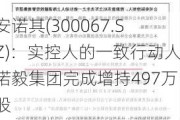 安诺其(300067.SZ)：实控人的一致行动人诺毅集团完成增持497万股