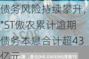 债务风险持续攀升，*ST傲农累计逾期债务本息合计超43亿元