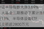 中证半导指数大涨3.69%：大基金三期推动下累计涨幅近13%，半导体设备ETF成交额超2800万元