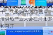 千企共聚|第五届中国清洁供热产业大会在河北邯郸召开