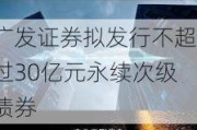 广发证券拟发行不超过30亿元永续次级债券