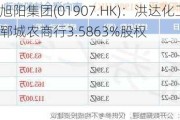 中国旭阳集团(01907.HK)：洪达化工拟出售郓城农商行3.5863%股权