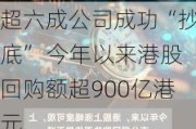 超六成公司成功“抄底” 今年以来港股回购额超900亿港元