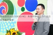 中国建筑兴业(00830.HK)：朱海明获委任为行政总裁及执行董事