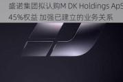 盛诺集团拟认购M DK Holdings ApS 的45%权益 加强已建立的业务关系