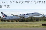 波音表示正在检查未交付的787梦想飞机的紧固件问题