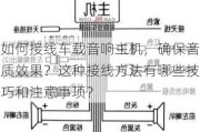 如何接线车载音响主机，确保音质效果？这种接线方法有哪些技巧和注意事项？