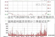 金宏气体(688106.SH)：氧化亚氮项目、越南超纯氨项目预计三季度试生产